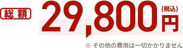 総額 29,800円（税込み）※その他の費用は一切かかりません
